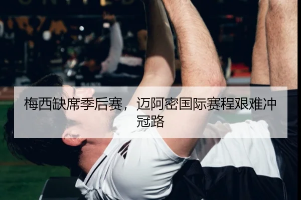 梅西缺席季后赛，迈阿密国际赛程艰难冲冠路